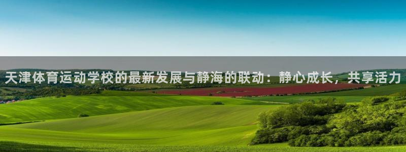 xc体育：天津体育运动学校的最新发展与静海的联动：静心成长，共享活力