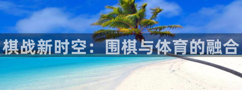 xc体育app官方网站：棋战新时空：围棋与体育的融合