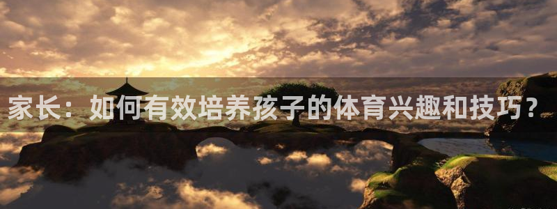 xc体育：家长：如何有效培养孩子的体育兴趣和技巧？