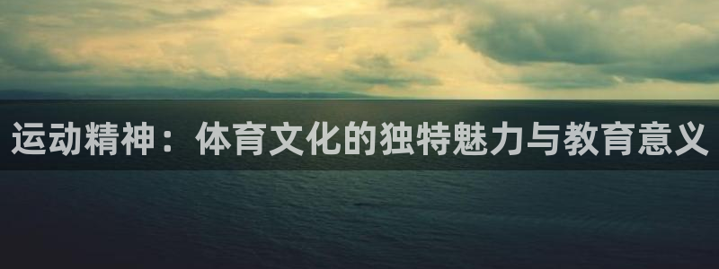 xc体育app官方网站：运动精神：体育文化的独特魅力与教育意义