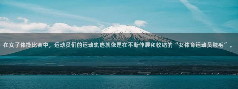 xc体育app官方网站：在女子体操比赛中，运动员们的运动轨迹就像是在不断伸展和收缩的“女体育运动员腋毛”。