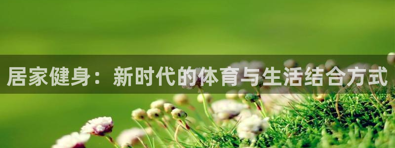 xc体育：居家健身：新时代的体育与生活结合方式