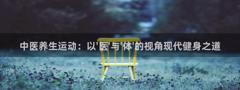 xc体育：中医养生运动：以\'医\'与\'体\'的视角现代健身之道