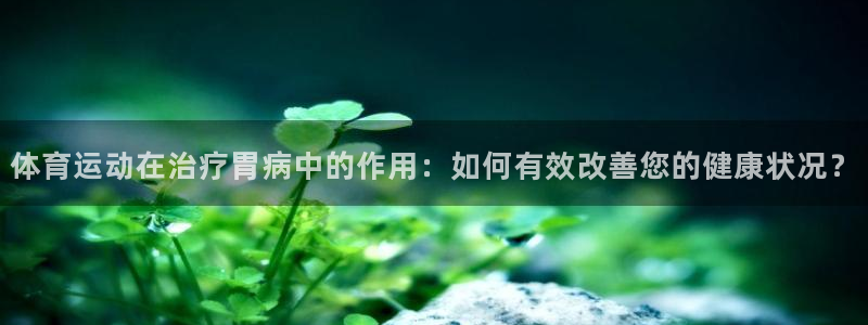 xc体育app官方网站：体育运动在治疗胃病中的作用：如何有效改善您的健康状况？